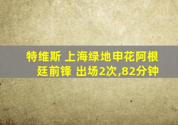 特维斯 上海绿地申花阿根廷前锋 出场2次,82分钟